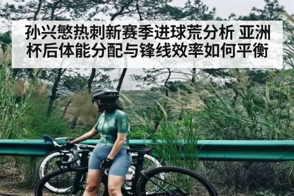 孙兴慜热刺新赛季进球荒分析 亚洲杯后体能分配与锋线效率如何平衡（jjb）